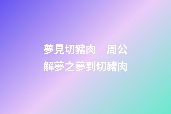 夢見切豬肉　周公解夢之夢到切豬肉